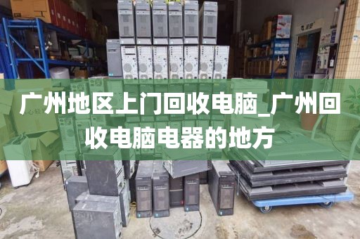 广州地区上门回收电脑_广州回收电脑电器的地方