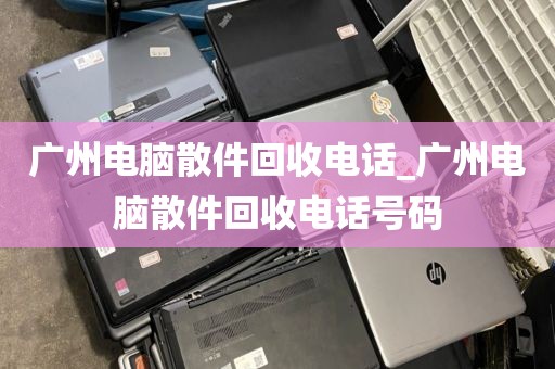 广州电脑散件回收电话_广州电脑散件回收电话号码