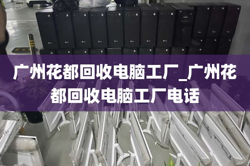 广州花都回收电脑工厂_广州花都回收电脑工厂电话