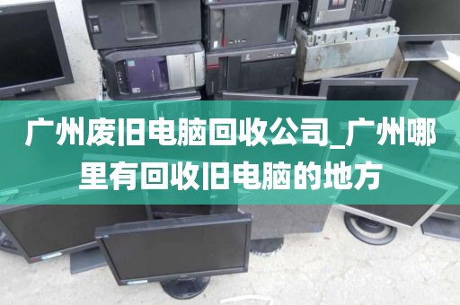 广州废旧电脑回收公司_广州哪里有回收旧电脑的地方