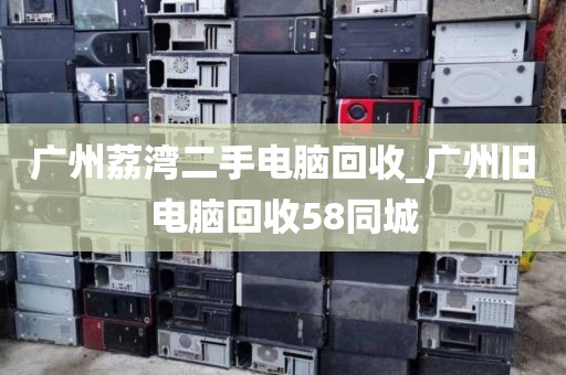 广州荔湾二手电脑回收_广州旧电脑回收58同城