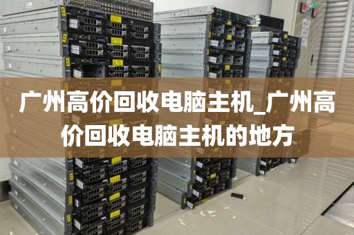 广州高价回收电脑主机_广州高价回收电脑主机的地方