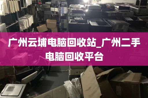 广州云埔电脑回收站_广州二手电脑回收平台