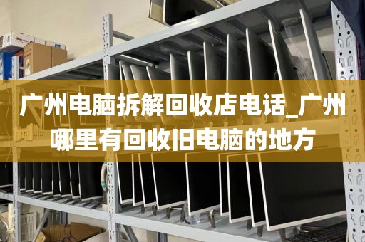 广州电脑拆解回收店电话_广州哪里有回收旧电脑的地方