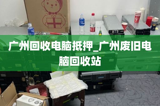 广州回收电脑抵押_广州废旧电脑回收站