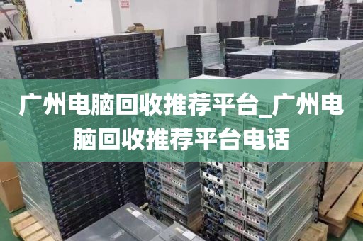 广州电脑回收推荐平台_广州电脑回收推荐平台电话