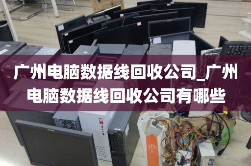 广州电脑数据线回收公司_广州电脑数据线回收公司有哪些