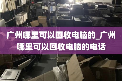 广州哪里可以回收电脑的_广州哪里可以回收电脑的电话