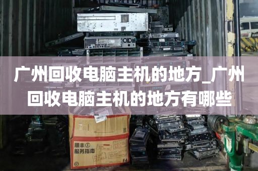 广州回收电脑主机的地方_广州回收电脑主机的地方有哪些