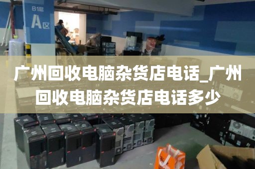 广州回收电脑杂货店电话_广州回收电脑杂货店电话多少