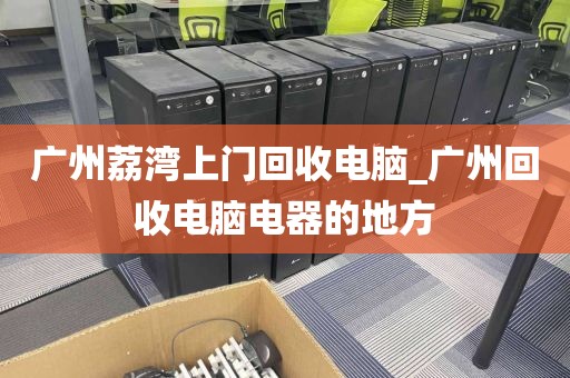 广州荔湾上门回收电脑_广州回收电脑电器的地方