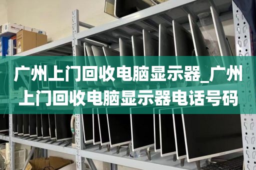 广州上门回收电脑显示器_广州上门回收电脑显示器电话号码