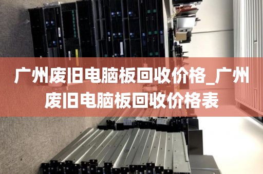 广州废旧电脑板回收价格_广州废旧电脑板回收价格表