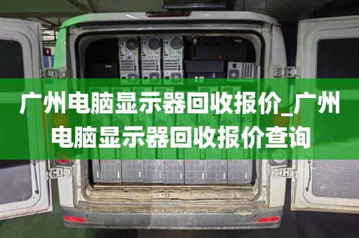 广州电脑显示器回收报价_广州电脑显示器回收报价查询