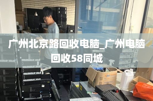 广州北京路回收电脑_广州电脑回收58同城