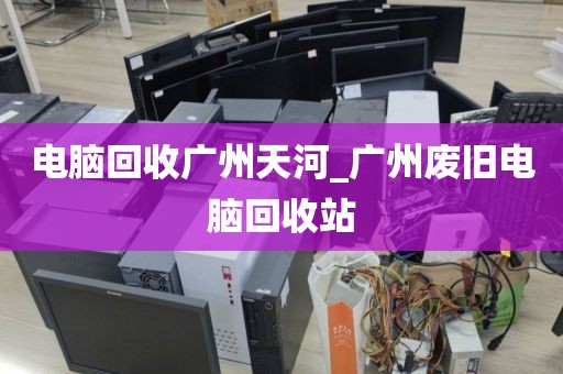 电脑回收广州天河_广州废旧电脑回收站