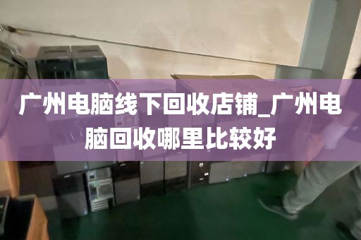 广州电脑线下回收店铺_广州电脑回收哪里比较好