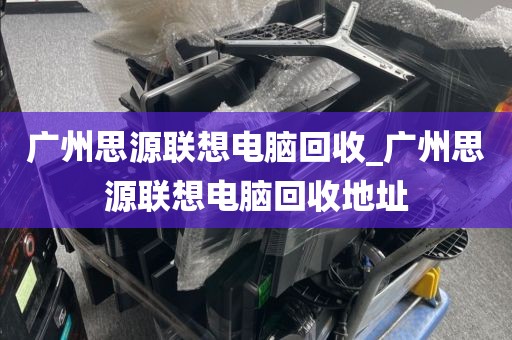 广州思源联想电脑回收_广州思源联想电脑回收地址