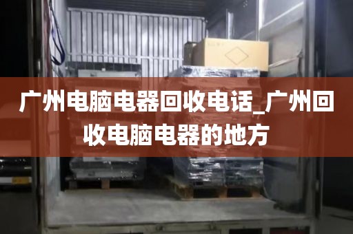 广州电脑电器回收电话_广州回收电脑电器的地方