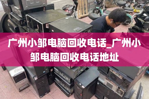 广州小邹电脑回收电话_广州小邹电脑回收电话地址