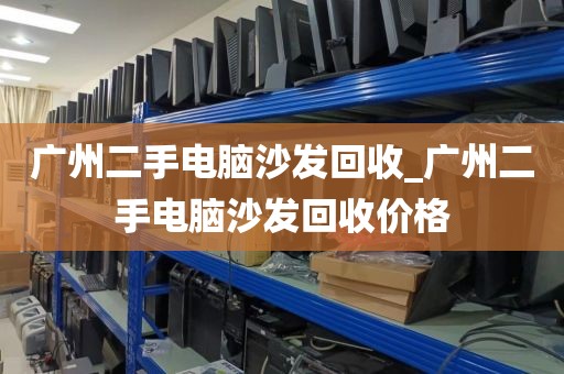 广州二手电脑沙发回收_广州二手电脑沙发回收价格