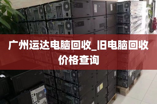 广州运达电脑回收_旧电脑回收价格查询