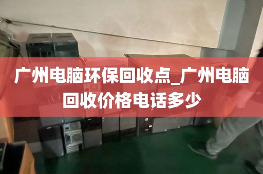 广州电脑环保回收点_广州电脑回收价格电话多少