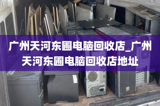 广州天河东圃电脑回收店_广州天河东圃电脑回收店地址