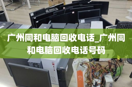 广州同和电脑回收电话_广州同和电脑回收电话号码