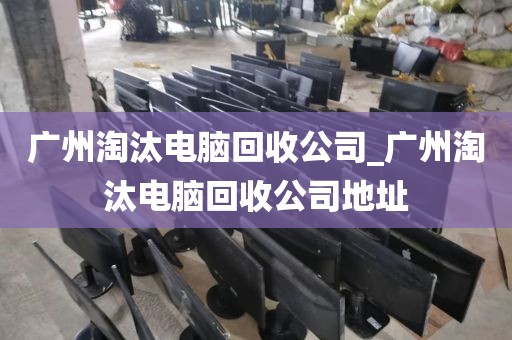 广州淘汰电脑回收公司_广州淘汰电脑回收公司地址