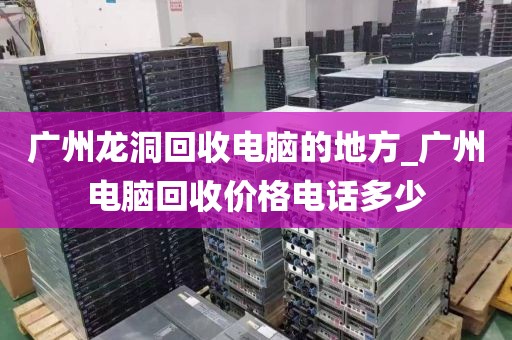 广州龙洞回收电脑的地方_广州电脑回收价格电话多少