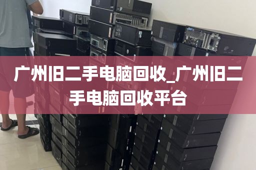 广州旧二手电脑回收_广州旧二手电脑回收平台