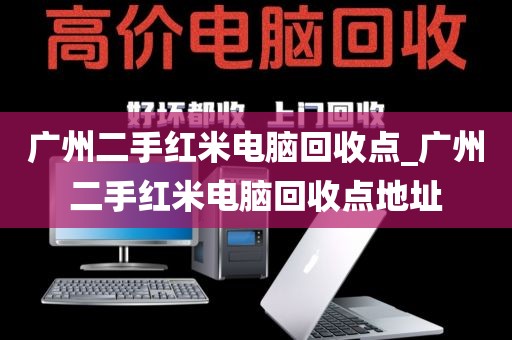 广州二手红米电脑回收点_广州二手红米电脑回收点地址