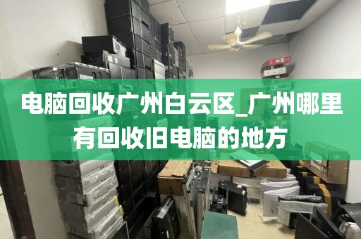 电脑回收广州白云区_广州哪里有回收旧电脑的地方