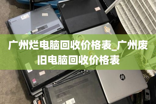 广州烂电脑回收价格表_广州废旧电脑回收价格表