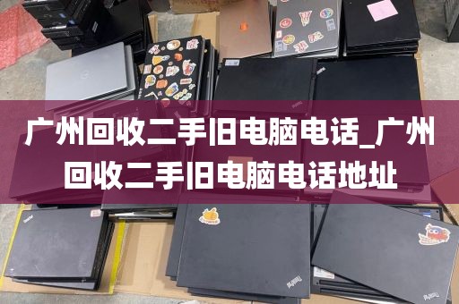 广州回收二手旧电脑电话_广州回收二手旧电脑电话地址