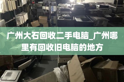 广州大石回收二手电脑_广州哪里有回收旧电脑的地方