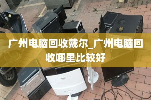 广州电脑回收戴尔_广州电脑回收哪里比较好