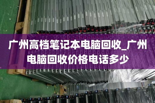 广州高档笔记本电脑回收_广州电脑回收价格电话多少