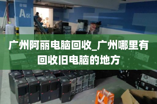 广州阿丽电脑回收_广州哪里有回收旧电脑的地方