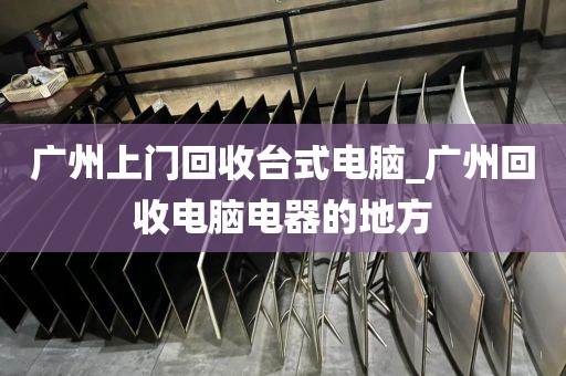 广州上门回收台式电脑_广州回收电脑电器的地方