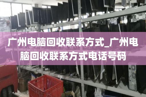 广州电脑回收联系方式_广州电脑回收联系方式电话号码