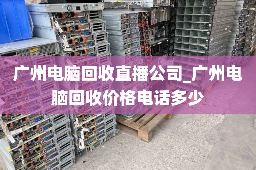 广州电脑回收直播公司_广州电脑回收价格电话多少