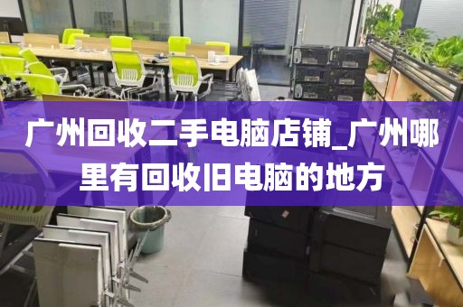 广州回收二手电脑店铺_广州哪里有回收旧电脑的地方