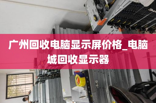 广州回收电脑显示屏价格_电脑城回收显示器