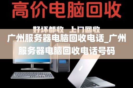 广州服务器电脑回收电话_广州服务器电脑回收电话号码