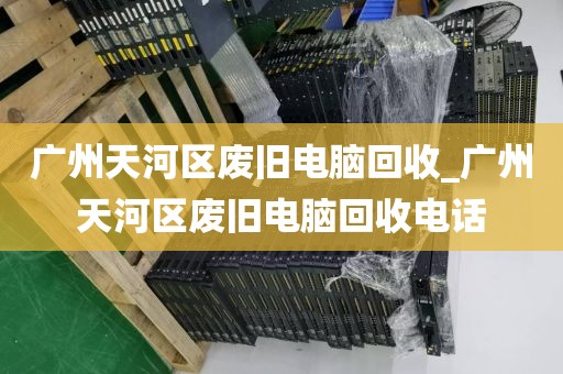 广州天河区废旧电脑回收_广州天河区废旧电脑回收电话