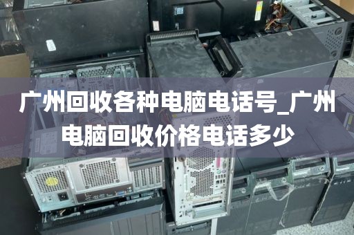 广州回收各种电脑电话号_广州电脑回收价格电话多少