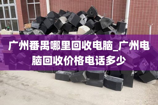 广州番禺哪里回收电脑_广州电脑回收价格电话多少