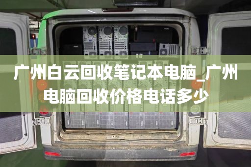 广州白云回收笔记本电脑_广州电脑回收价格电话多少